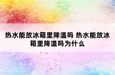 热水能放冰箱里降温吗 热水能放冰箱里降温吗为什么